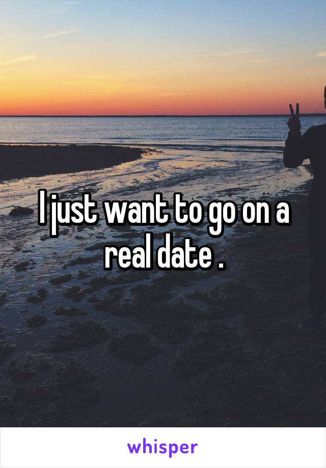 I just want to go on a real date .