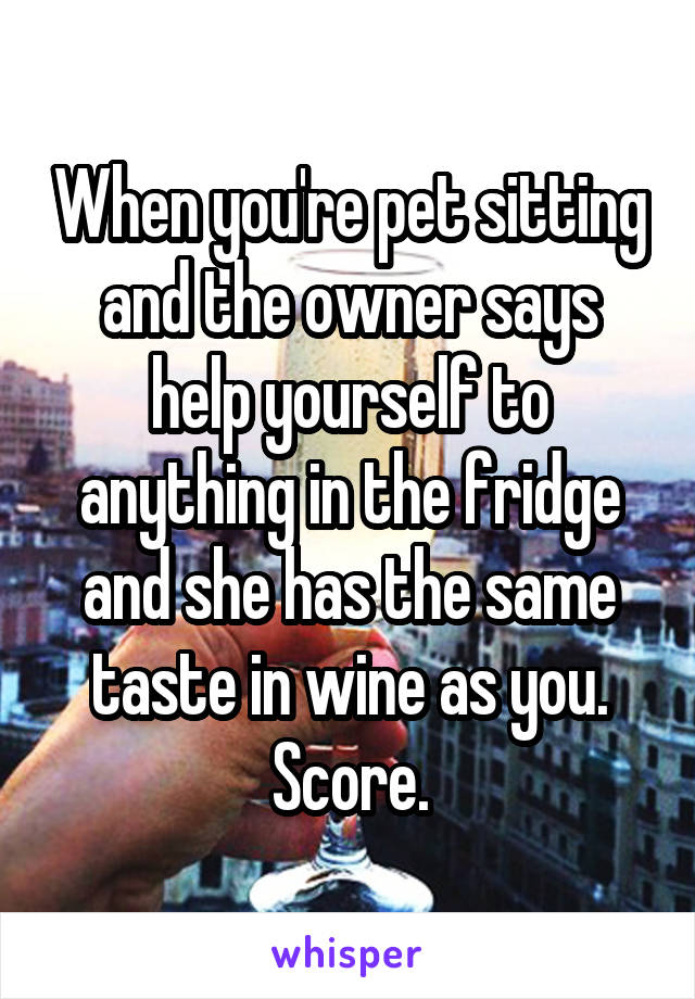 When you're pet sitting and the owner says help yourself to anything in the fridge and she has the same taste in wine as you. Score.