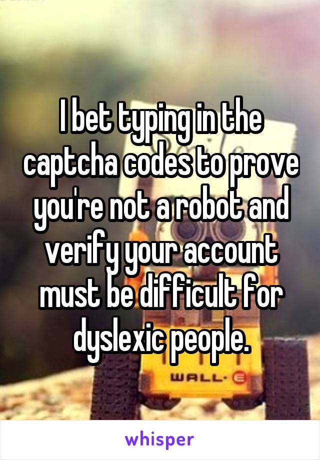 I bet typing in the captcha codes to prove you're not a robot and verify your account must be difficult for dyslexic people.