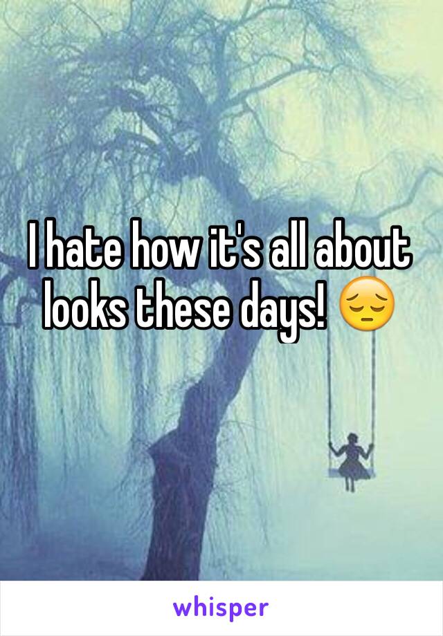 I hate how it's all about looks these days! 😔 