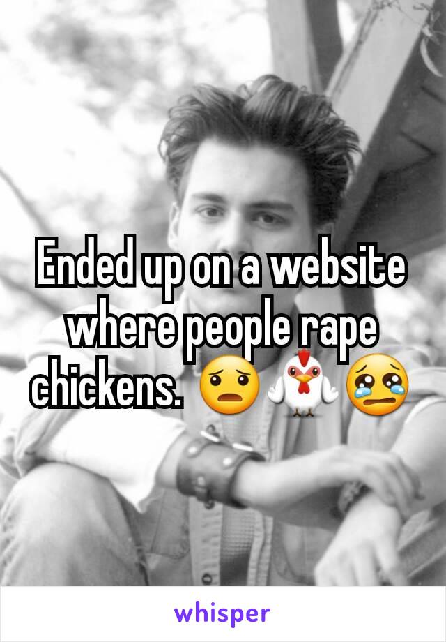 Ended up on a website where people rape chickens. 😦🐓😢