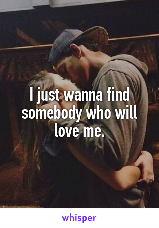 I just wanna find somebody who will love me.