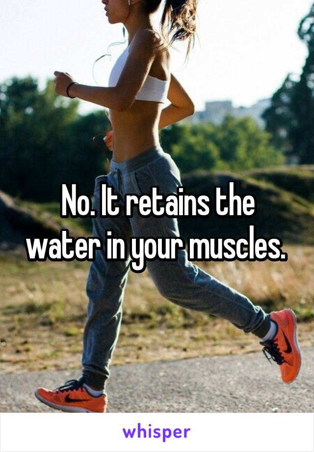 No. It retains the water in your muscles. 