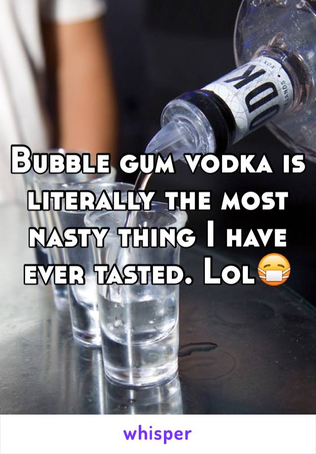 Bubble gum vodka is literally the most nasty thing I have ever tasted. Lol😷