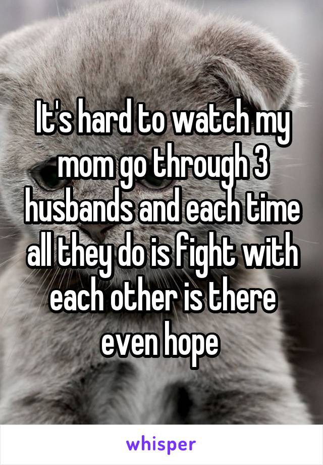 It's hard to watch my mom go through 3 husbands and each time all they do is fight with each other is there even hope 