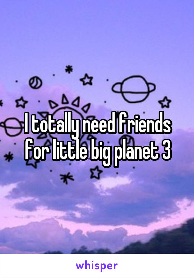 I totally need friends for little big planet 3