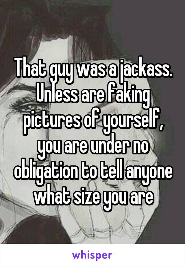 That guy was a jackass. Unless are faking pictures of yourself, you are under no obligation to tell anyone what size you are