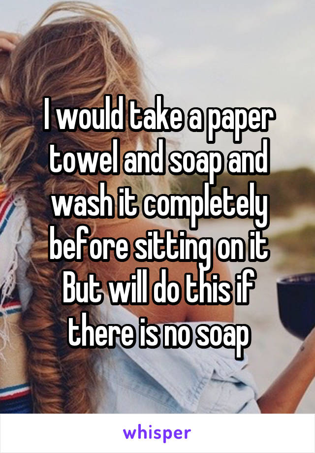 I would take a paper towel and soap and wash it completely before sitting on it
But will do this if there is no soap