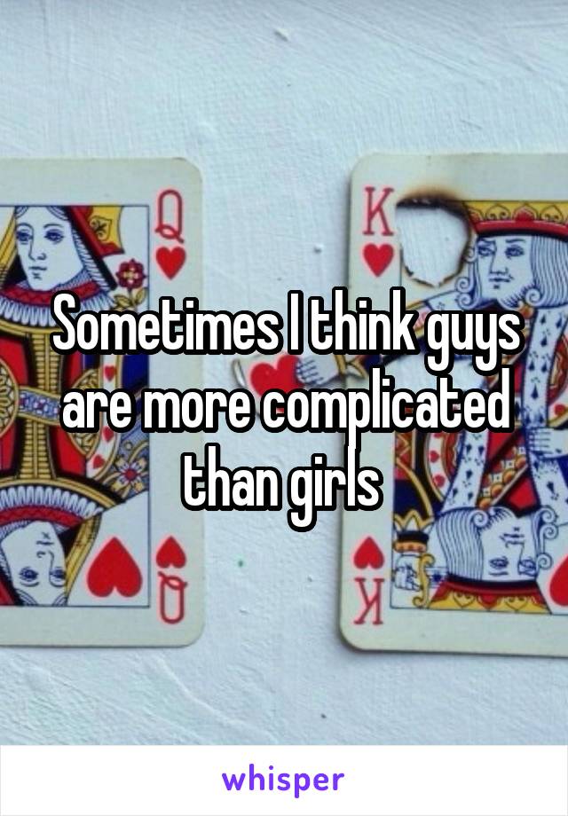 Sometimes I think guys are more complicated than girls 