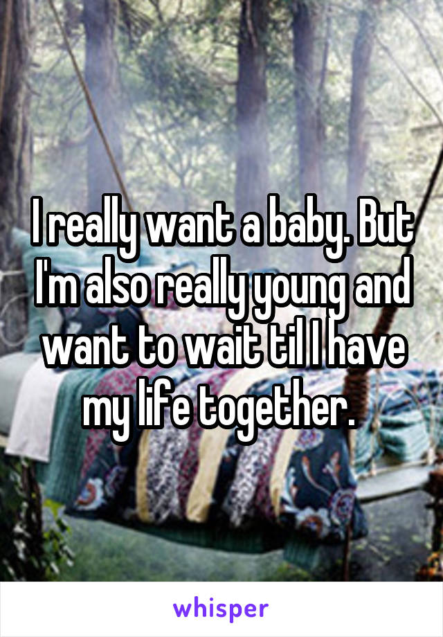 I really want a baby. But I'm also really young and want to wait til I have my life together. 