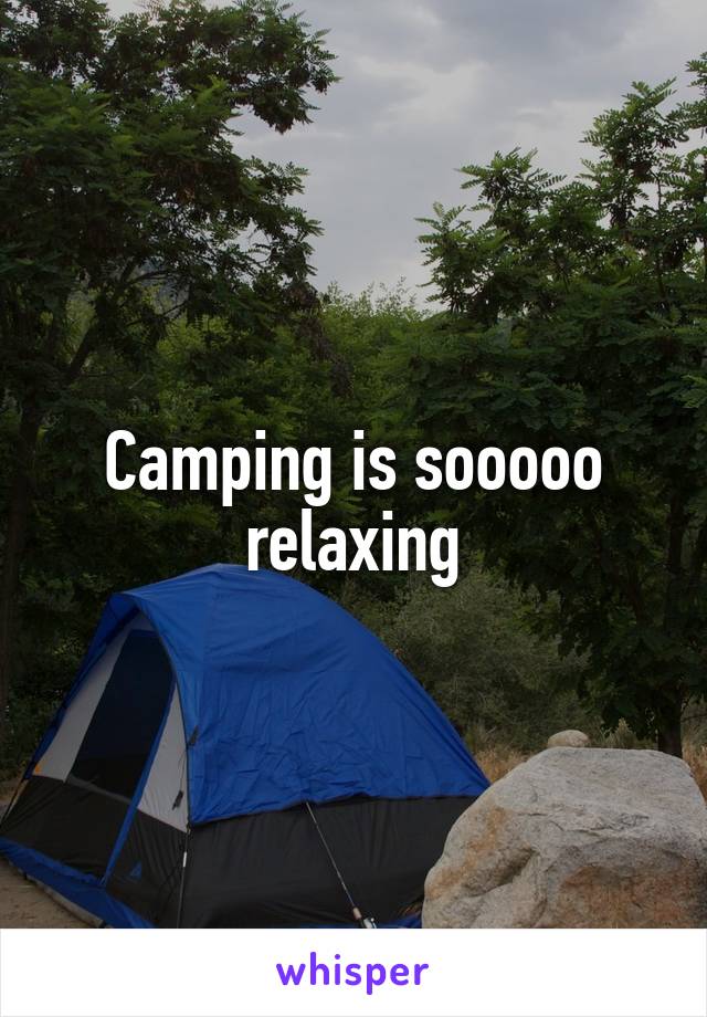 Camping is sooooo relaxing