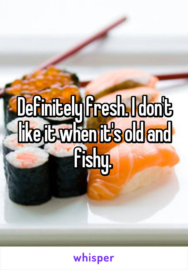 Definitely fresh. I don't like it when it's old and fishy. 