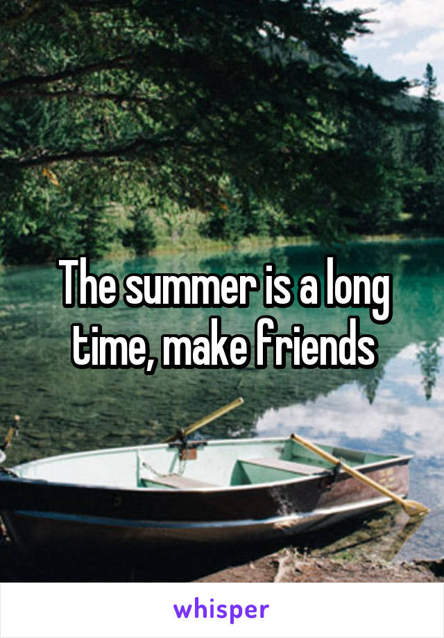 The summer is a long time, make friends