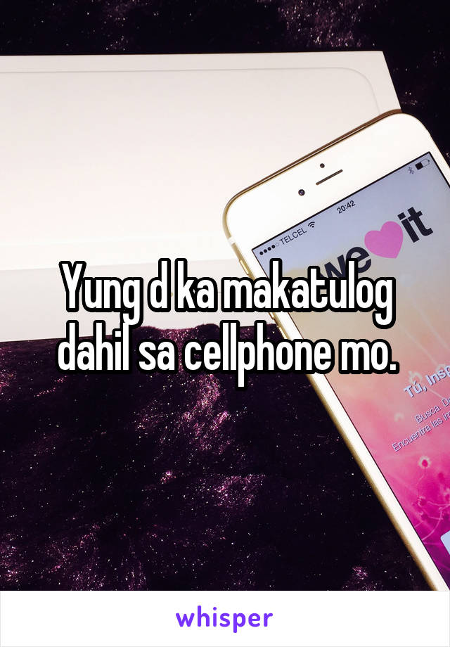 Yung d ka makatulog dahil sa cellphone mo.