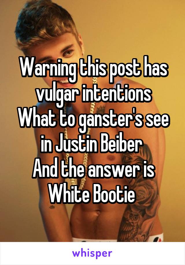 Warning this post has vulgar intentions
What to ganster's see in Justin Beiber 
And the answer is White Bootie 