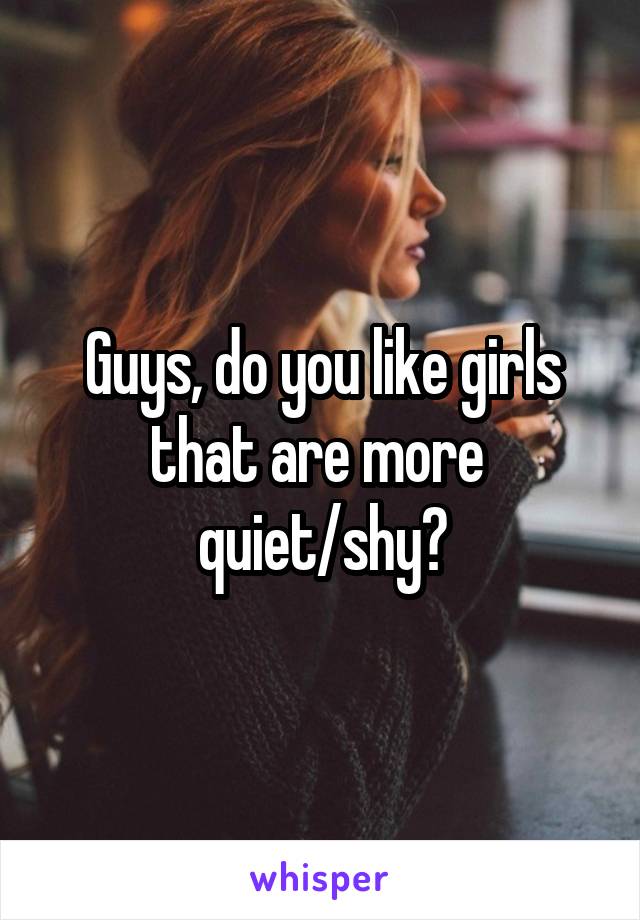 Guys, do you like girls that are more 
quiet/shy?