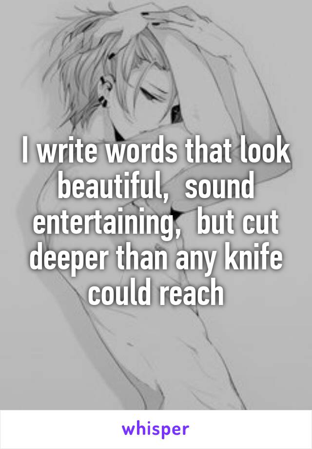 I write words that look beautiful,  sound entertaining,  but cut deeper than any knife could reach