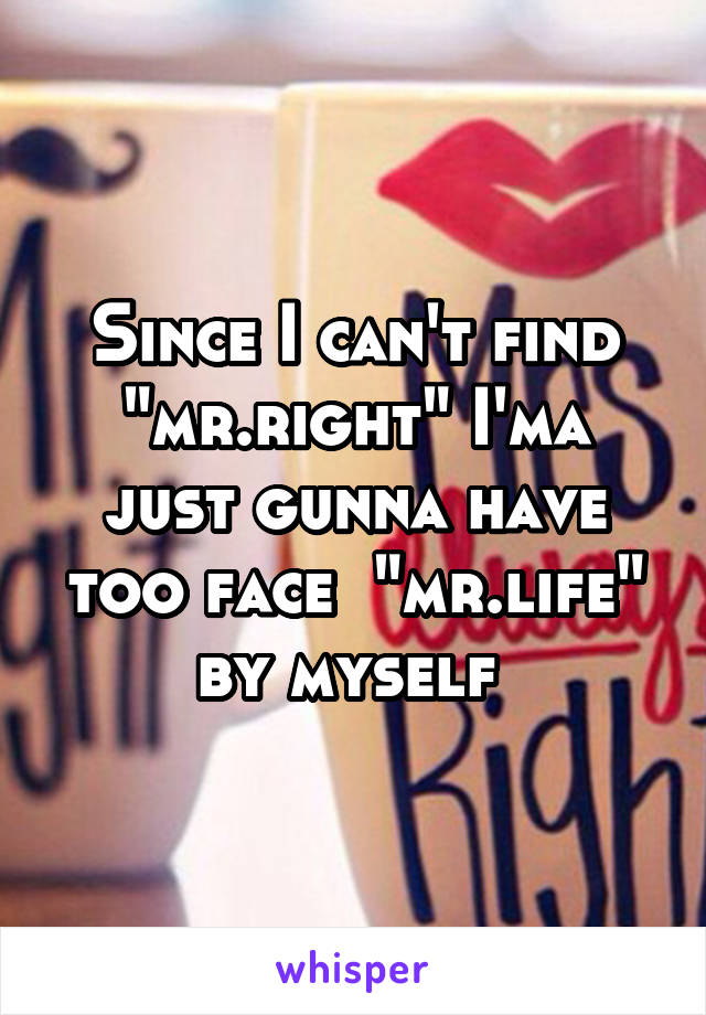 Since I can't find "mr.right" I'ma just gunna have too face  "mr.life" by myself 