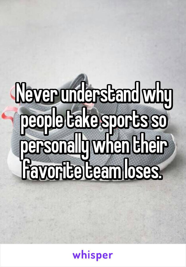 Never understand why people take sports so personally when their favorite team loses. 