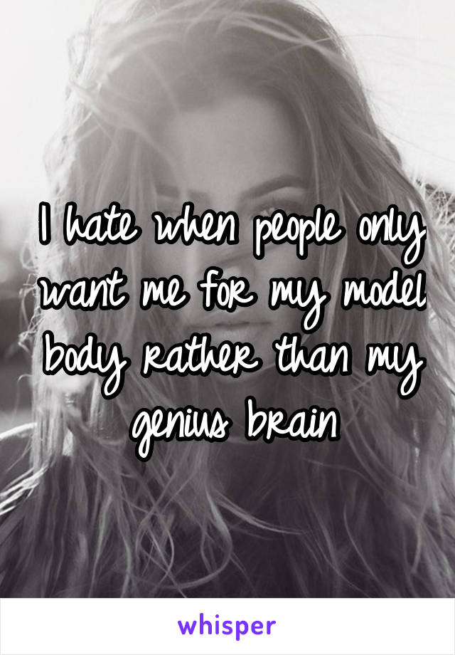 I hate when people only want me for my model body rather than my genius brain