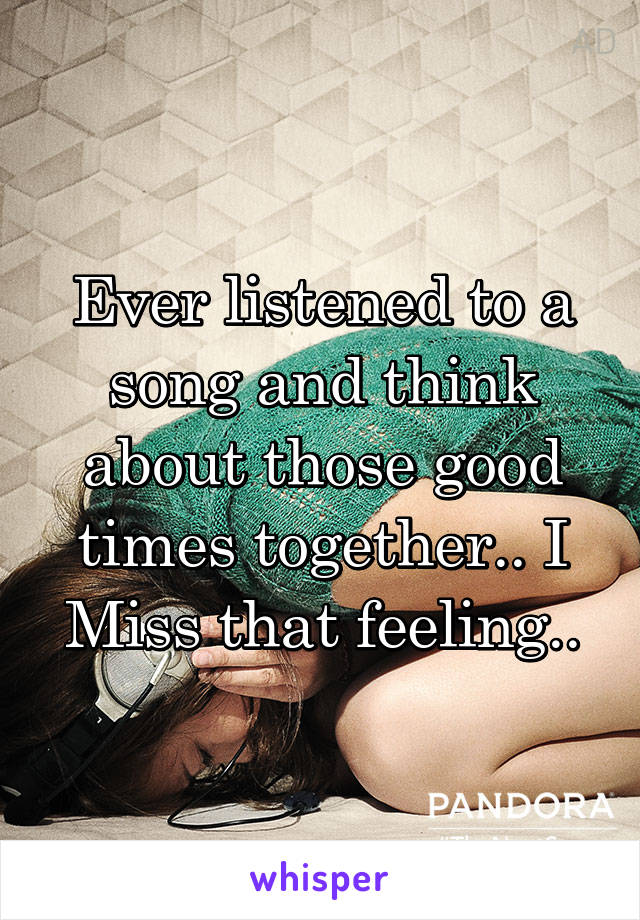 Ever listened to a song and think about those good times together.. I Miss that feeling..