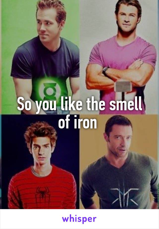 So you like the smell of iron 