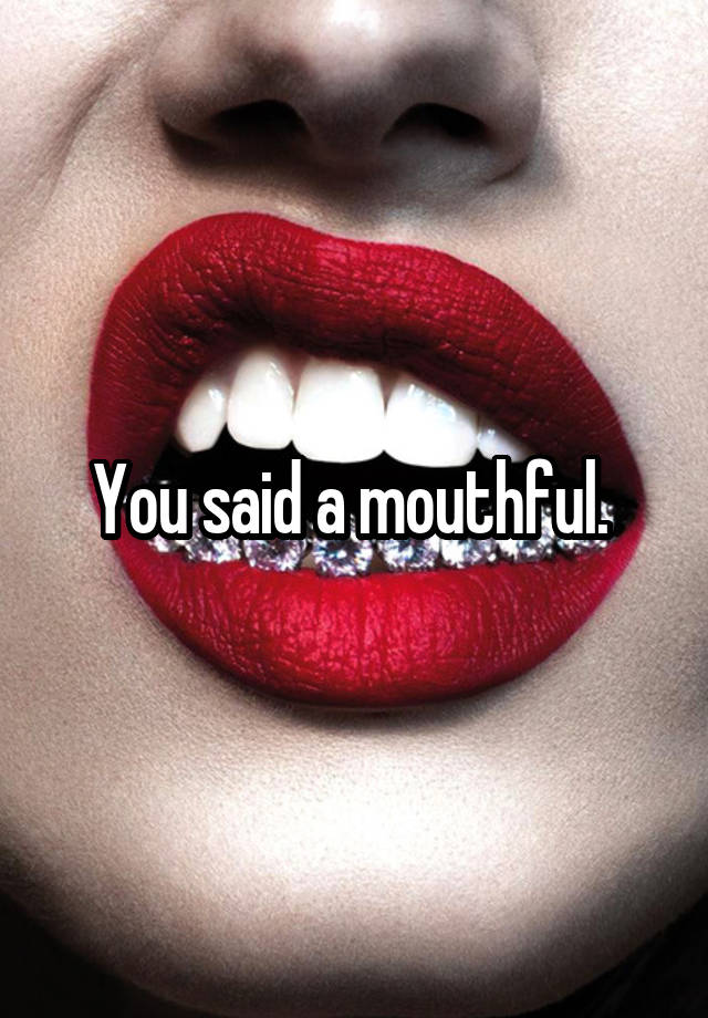 You said a mouthful.