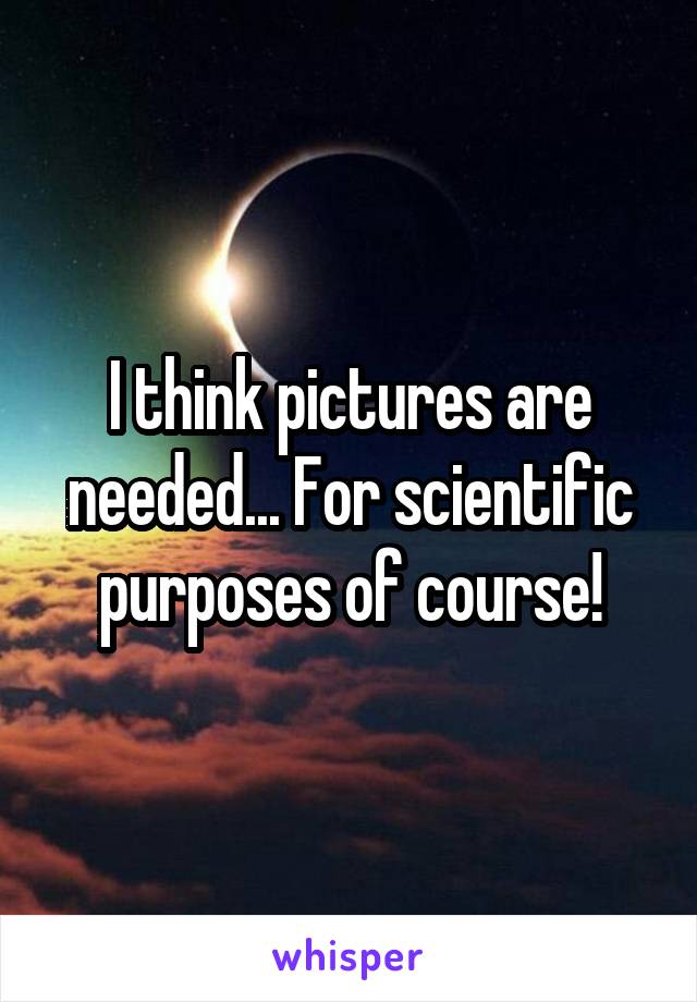 I think pictures are needed... For scientific purposes of course!