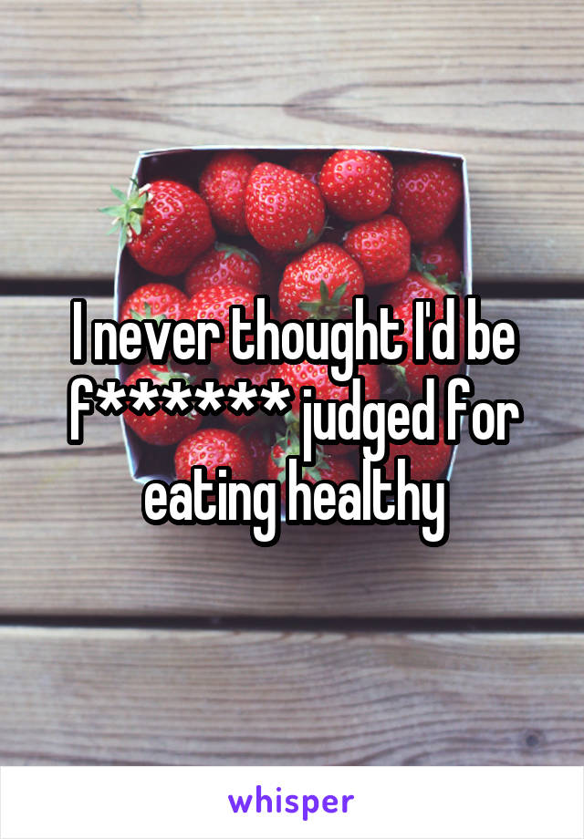 I never thought I'd be f****** judged for eating healthy