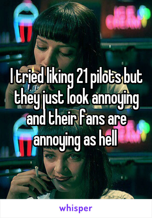 I tried liking 21 pilots but they just look annoying and their fans are annoying as hell 