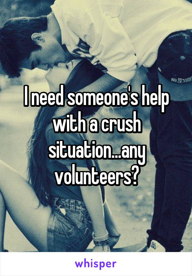 I need someone's help with a crush situation...any volunteers?