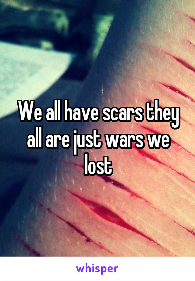 We all have scars they all are just wars we lost