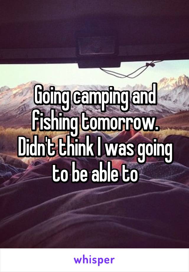 Going camping and fishing tomorrow. Didn't think I was going to be able to