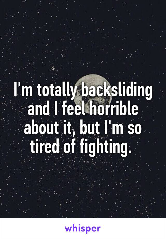 I'm totally backsliding and I feel horrible about it, but I'm so tired of fighting. 