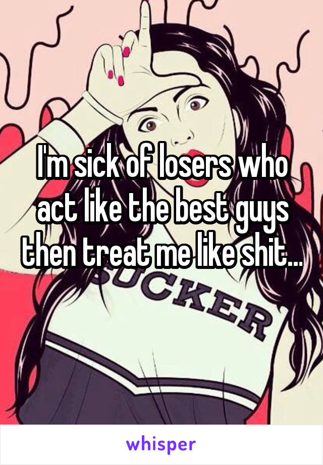 I'm sick of losers who act like the best guys then treat me like shit... 