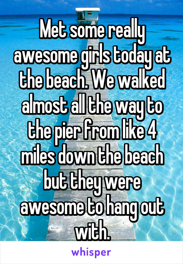 Met some really awesome girls today at the beach. We walked almost all the way to the pier from like 4 miles down the beach but they were awesome to hang out with.