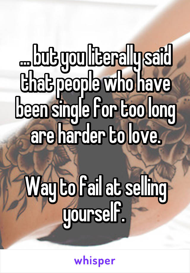 ... but you literally said that people who have been single for too long are harder to love.

Way to fail at selling yourself. 