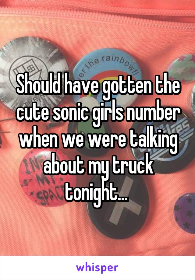 Should have gotten the cute sonic girls number when we were talking about my truck tonight... 