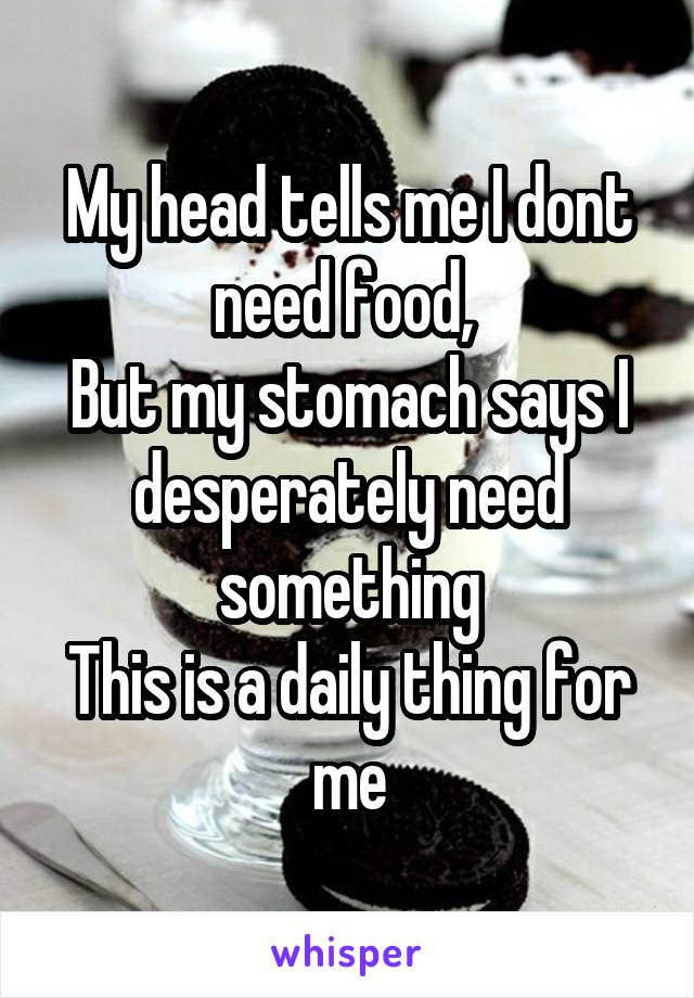 My head tells me I dont need food, 
But my stomach says I desperately need something
This is a daily thing for me