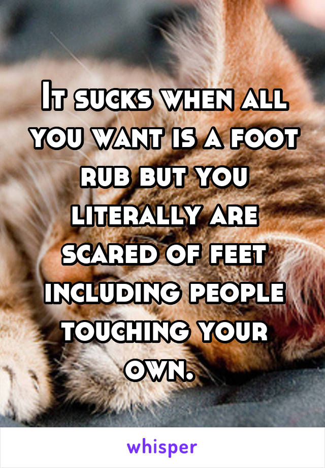 It sucks when all you want is a foot rub but you literally are scared of feet including people touching your own. 