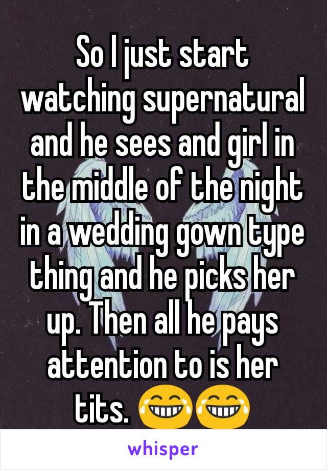 So I just start watching supernatural and he sees and girl in the middle of the night in a wedding gown type thing and he picks her up. Then all he pays attention to is her tits. 😂😂