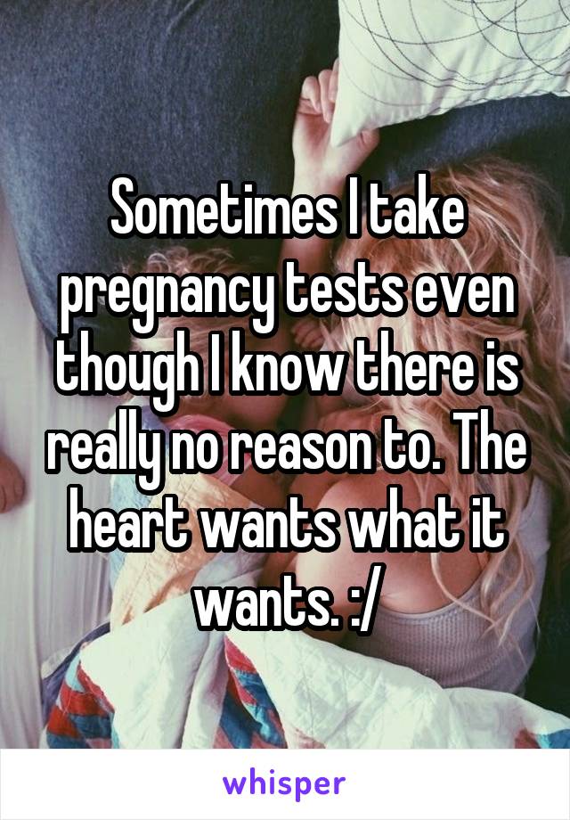 Sometimes I take pregnancy tests even though I know there is really no reason to. The heart wants what it wants. :/