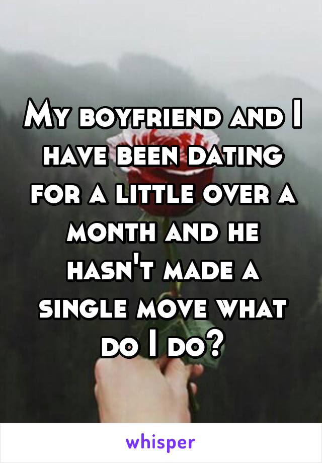 My boyfriend and I have been dating for a little over a month and he hasn't made a single move what do I do?