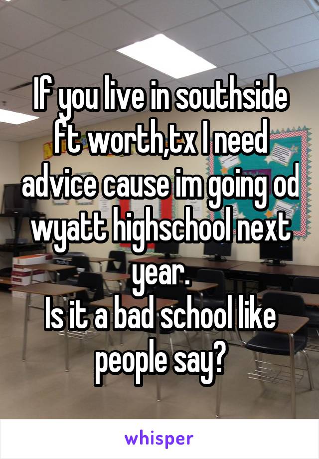 If you live in southside ft worth,tx I need advice cause im going od wyatt highschool next year.
Is it a bad school like people say?