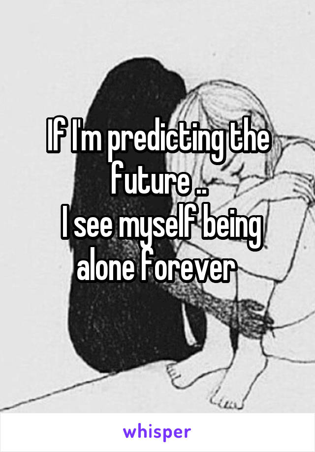 If I'm predicting the future ..
 I see myself being alone forever 
