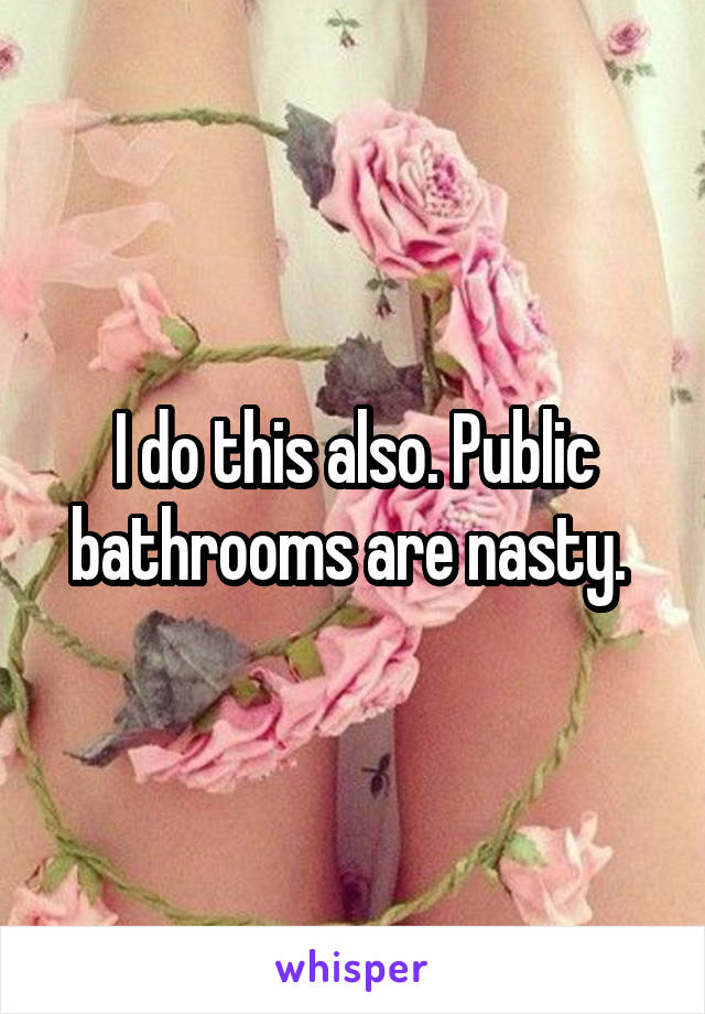 I do this also. Public bathrooms are nasty. 