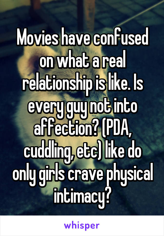 Movies have confused on what a real relationship is like. Is every guy not into affection? (PDA, cuddling, etc) like do only girls crave physical intimacy?