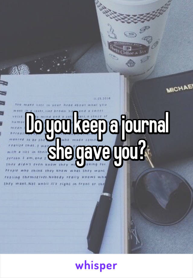 Do you keep a journal she gave you?