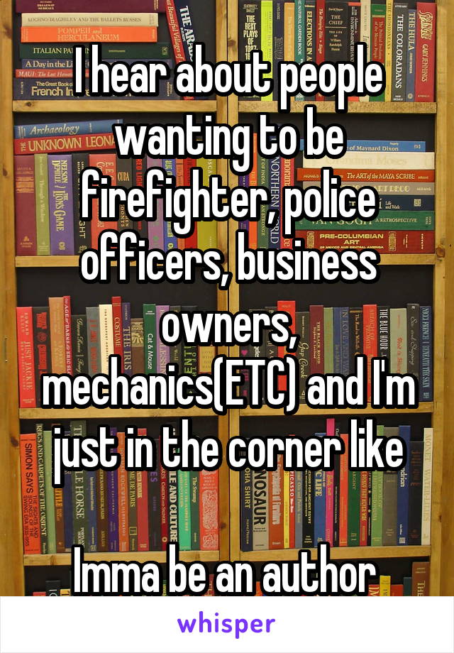 I hear about people wanting to be firefighter, police officers, business owners, mechanics(ETC) and I'm just in the corner like

Imma be an author 