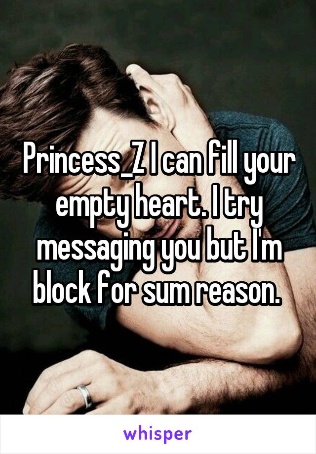 Princess_Z I can fill your empty heart. I try messaging you but I'm block for sum reason. 